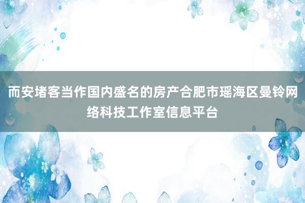而安堵客当作国内盛名的房产合肥市瑶海区曼铃网络科技工作室信息平台