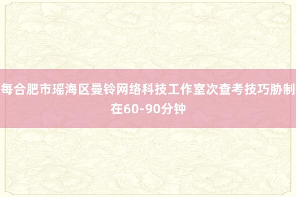 每合肥市瑶海区曼铃网络科技工作室次查考技巧胁制在60-90分钟
