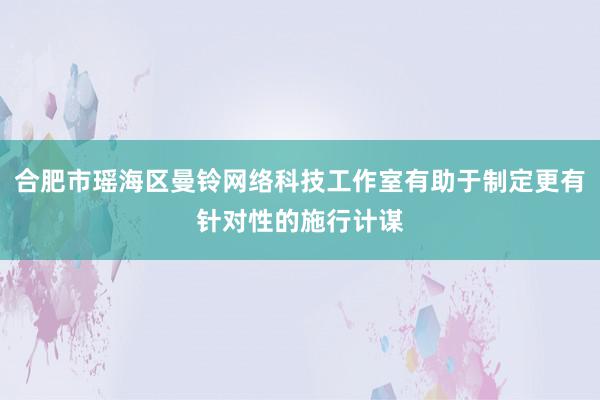 合肥市瑶海区曼铃网络科技工作室有助于制定更有针对性的施行计谋