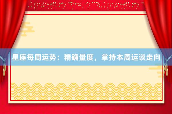 星座每周运势：精确量度，掌持本周运谈走向