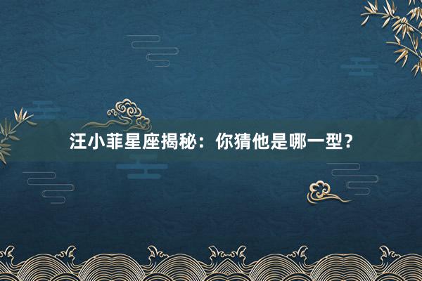 汪小菲星座揭秘：你猜他是哪一型？
