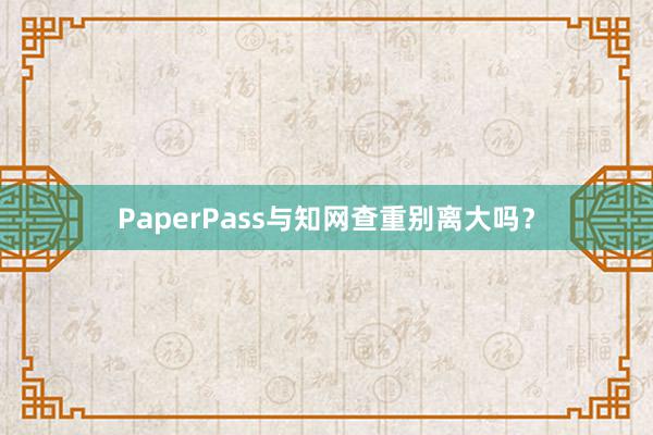 PaperPass与知网查重别离大吗？