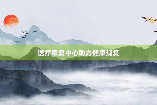 医疗康复中心助力健康规复