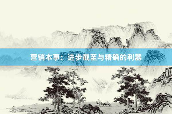 营销本事：进步截至与精确的利器